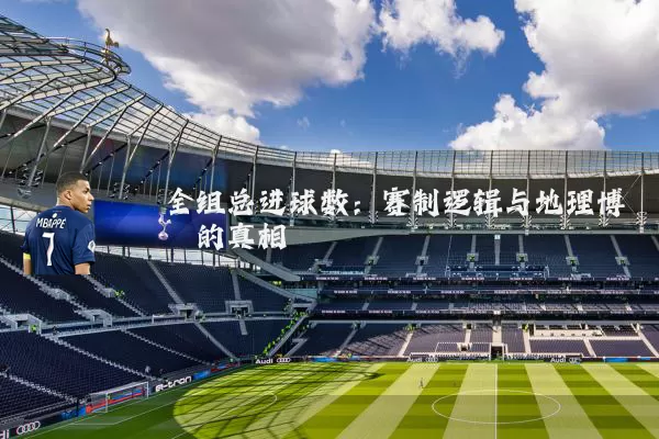 全组总进球数:赛制逻辑与地理博弈的真相