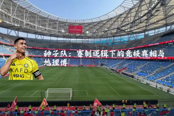 种子队:赛制逻辑下的竞技真相与地理博弈