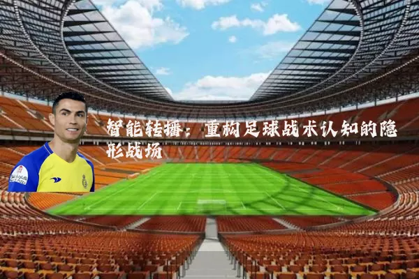 智能转播:重构足球战术认知的隐形战场