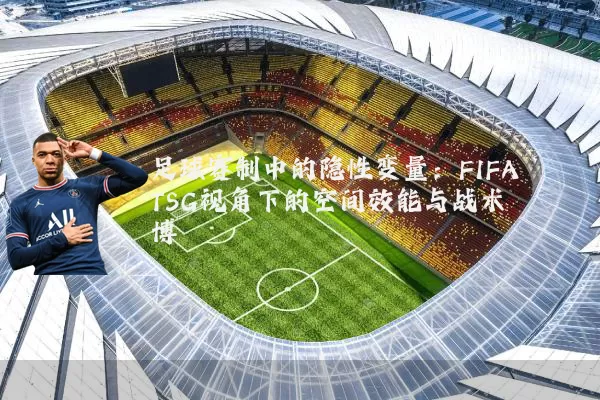 足球赛制中的隐性变量:FIFA TSG视角下的空间效能与战术博弈