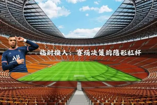 临时换人:赛场决策的隐形杠杆
