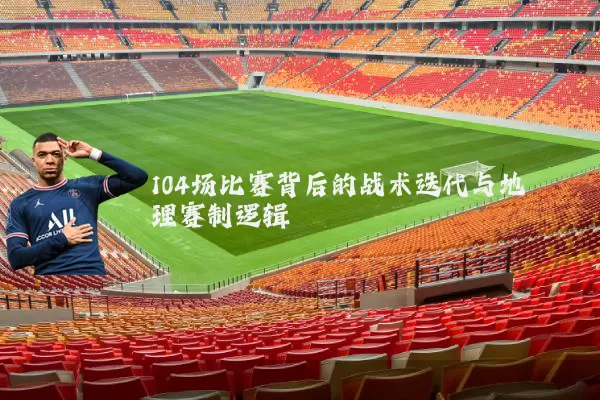 104场比赛背后的战术迭代与地理赛制逻辑
