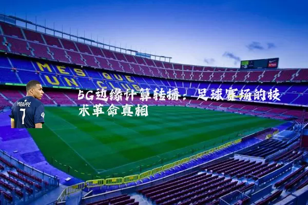 5G边缘计算转播:足球赛场的技术革命真相
