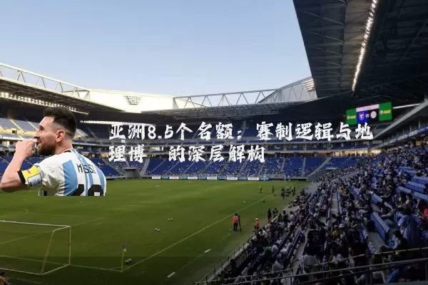 亚洲8.5个名额:赛制逻辑与地理博弈的深层解构