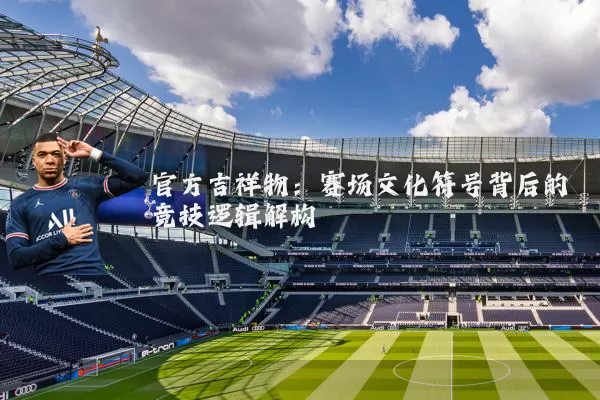 官方吉祥物:赛场文化符号背后的竞技逻辑解构