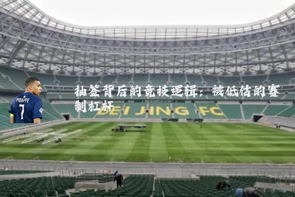 抽签背后的竞技逻辑:被低估的赛制杠杆