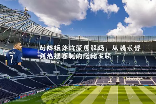 对阵矩阵的深层解码：从战术博弈到地理赛制的隐秘关联