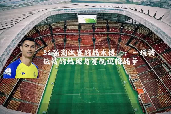 32强淘汰赛的战术博弈:一场被低估的地理与赛制逻辑战争