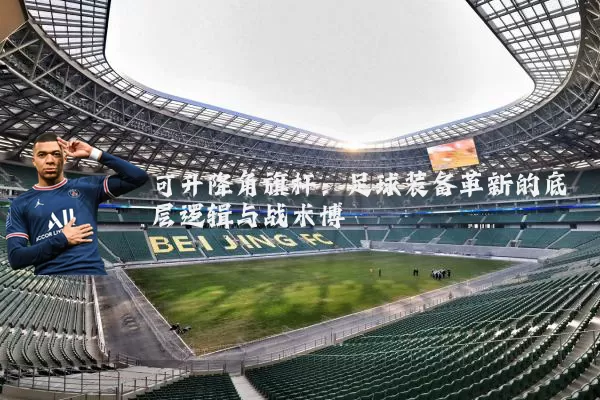 可升降角旗杆:足球装备革新的底层逻辑与战术博弈