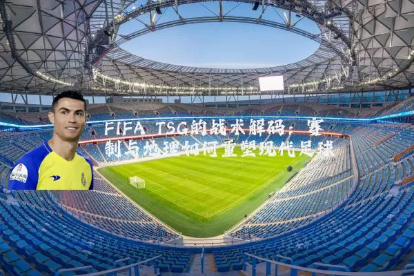 FIFA TSG的战术解码:赛制与地理如何重塑现代足球