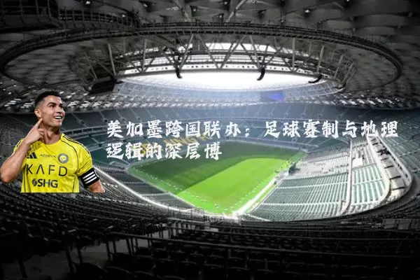 美加墨跨国联办:足球赛制与地理逻辑的深层博弈