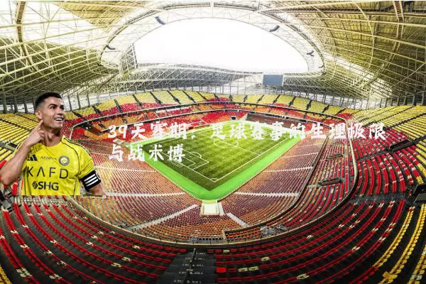 39天赛期：足球赛事的生理极限与战术博弈