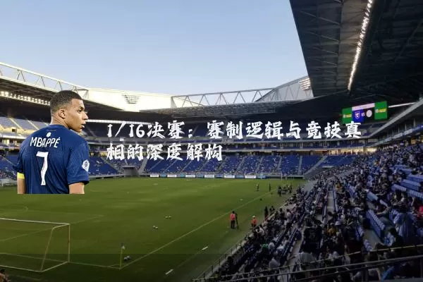 1/16决赛:赛制逻辑与竞技真相的深度解构