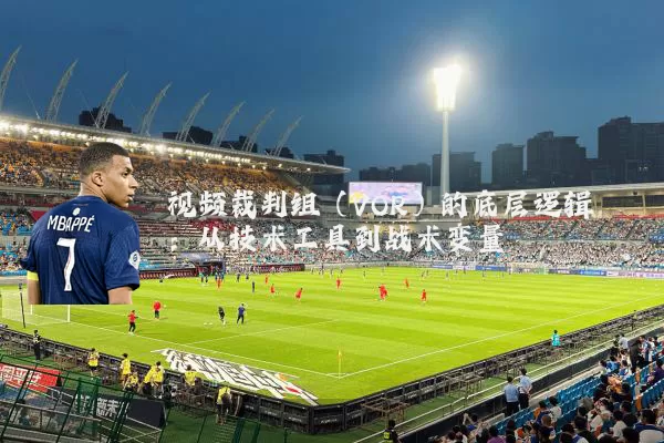 视频裁判组（VOR）的底层逻辑：从技术工具到战术变量