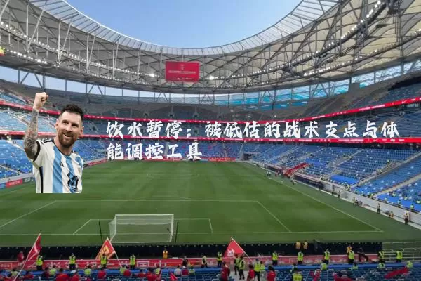 饮水暂停：被低估的战术支点与体能调控工具