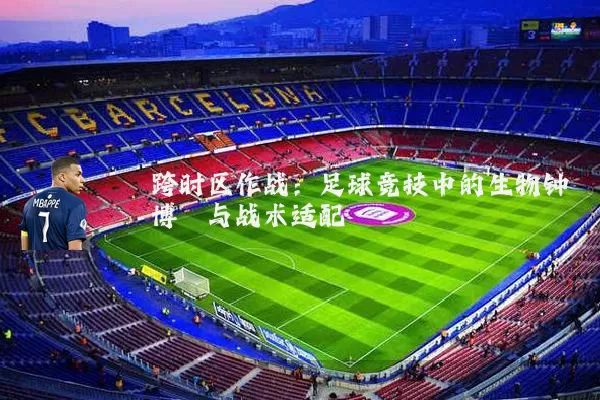 跨时区作战:足球竞技中的生物钟博弈与战术适配