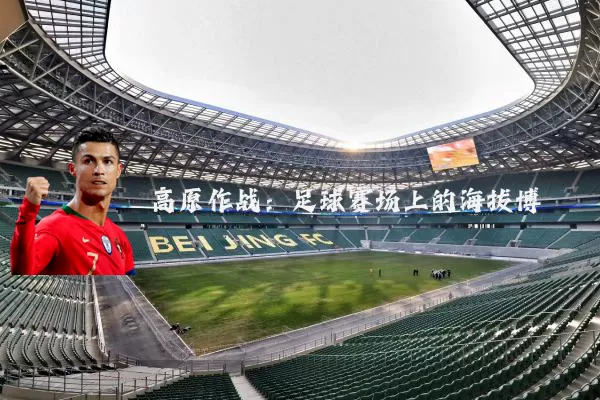 高原作战:足球赛场上的海拔博弈