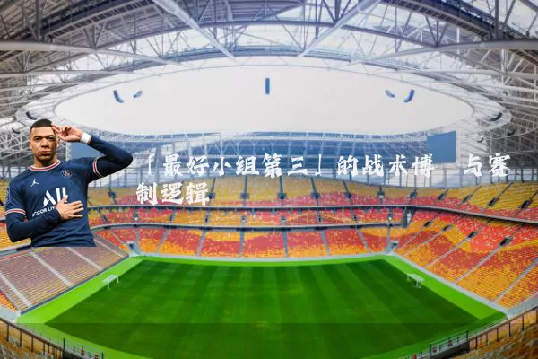 「最好小组第三」的战术博弈与赛制逻辑