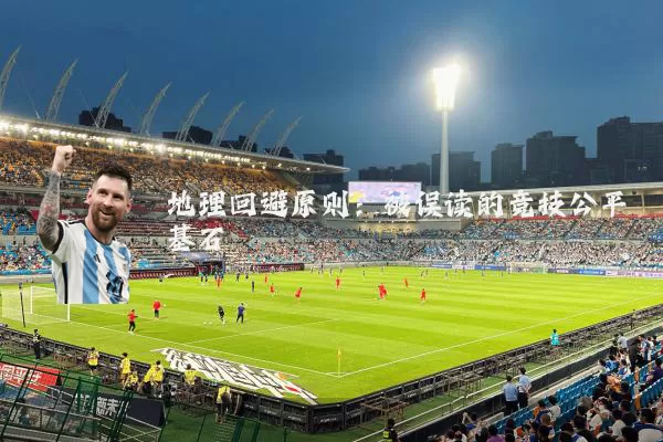 地理回避原则:被误读的竞技公平基石