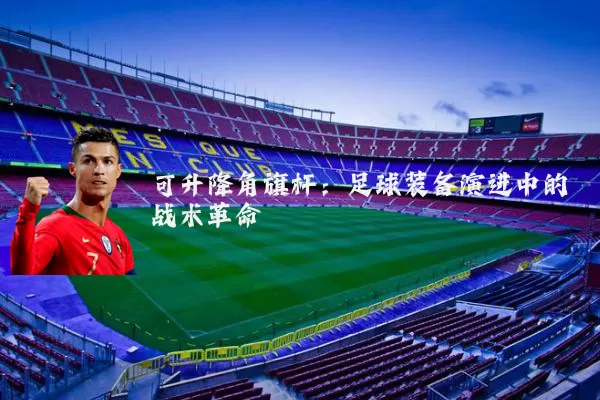 可升降角旗杆：足球装备演进中的战术革命