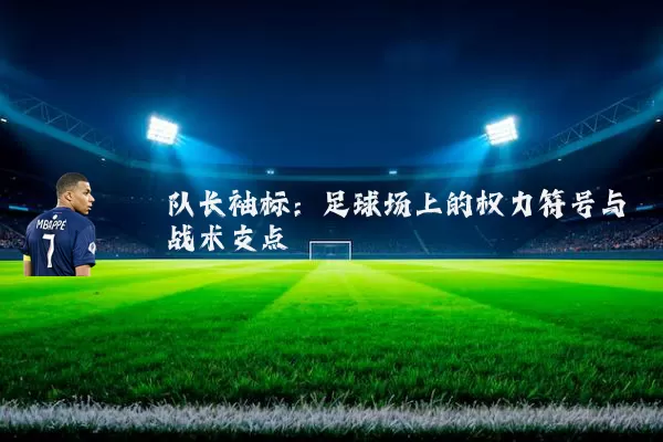队长袖标:足球场上的权力符号与战术支点