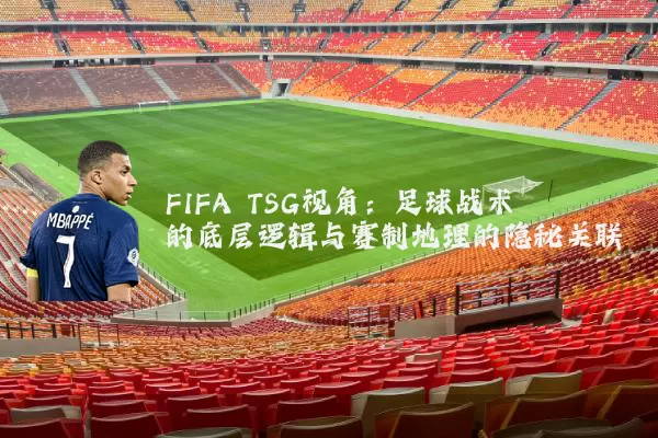 FIFA TSG视角:足球战术的底层逻辑与赛制地理的隐秘关联