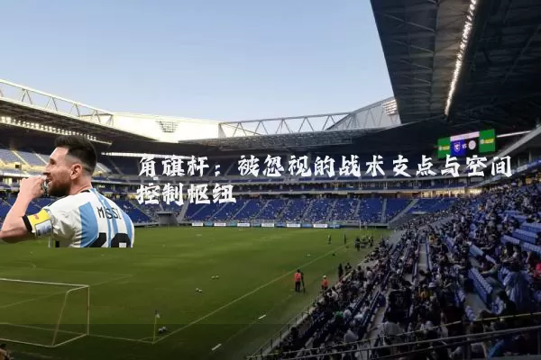角旗杆:被忽视的战术支点与空间控制枢纽