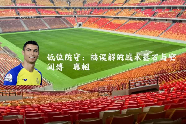 低位防守：被误解的战术基石与空间博弈真相