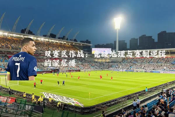 双赛区作战：竞技地理与赛制逻辑的深层博弈